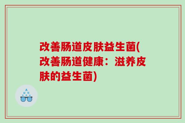 改善肠道皮肤益生菌(改善肠道健康：滋养皮肤的益生菌)