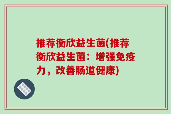 推荐衡欣益生菌(推荐衡欣益生菌：增强免疫力，改善肠道健康)