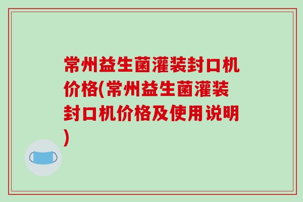 常州益生菌灌装封口机价格(常州益生菌灌装封口机价格及使用说明) 常州益生菌灌装封口机价格(常州益生菌灌装封口机价格及使用说明)