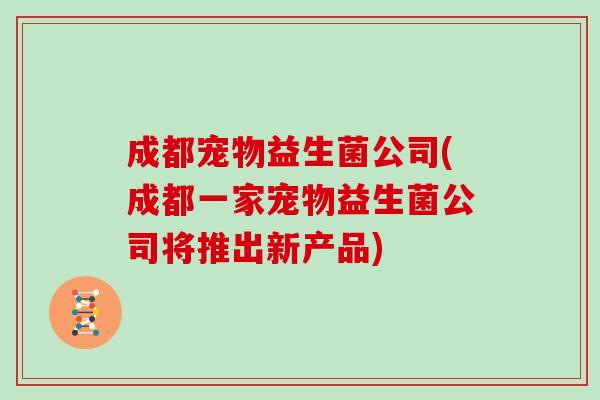 成都宠物益生菌公司(成都一家宠物益生菌公司将推出新产品) 成都宠物益生菌公司(成都一家宠物益生菌公司将推出新产品)