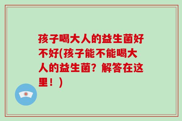 孩子喝大人的益生菌好不好(孩子能不能喝大人的益生菌？解答在这里！)