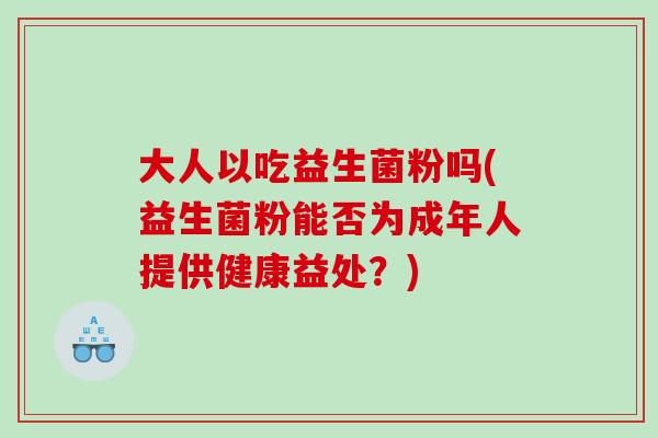 大人以吃益生菌粉吗(益生菌粉能否为成年人提供健康益处？)