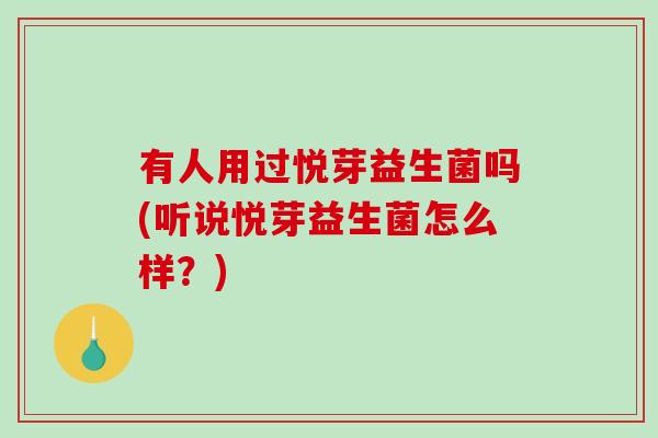 有人用过悦芽益生菌吗(听说悦芽益生菌怎么样？)