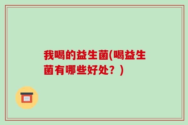 我喝的益生菌(喝益生菌有哪些好处？)