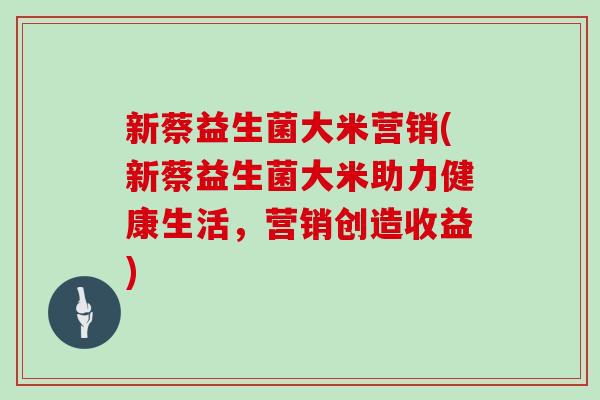新蔡益生菌大米营销(新蔡益生菌大米助力健康生活，营销创造收益)