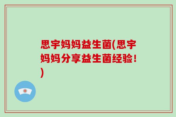 思宇妈妈益生菌(思宇妈妈分享益生菌经验！)