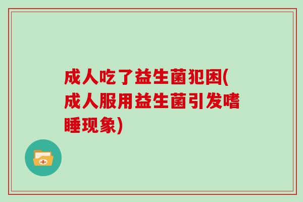 成人吃了益生菌犯困(成人服用益生菌引发嗜睡现象) 成人吃了益生菌犯困(成人服用益生菌引发嗜睡现象)