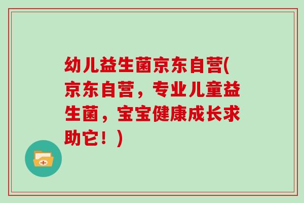 幼儿益生菌京东自营(京东自营，专业儿童益生菌，宝宝健康成长求助它！)