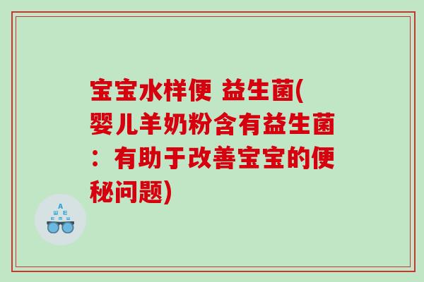 宝宝水样便 益生菌(婴儿羊奶粉含有益生菌：有助于改善宝宝的便秘问题)