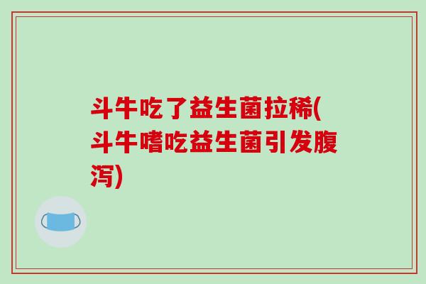 斗牛吃了益生菌拉稀(斗牛嗜吃益生菌引发腹泻)