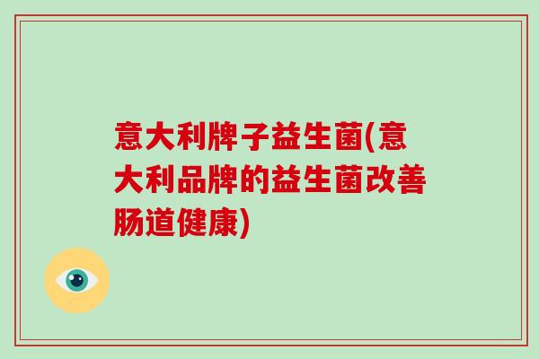 意大利牌子益生菌(意大利品牌的益生菌改善肠道健康)