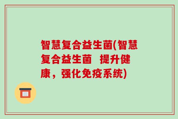智慧复合益生菌(智慧复合益生菌  提升健康，强化免疫系统)