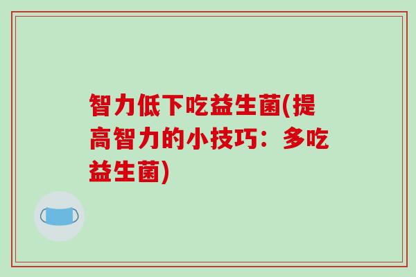 智力低下吃益生菌(提高智力的小技巧:多吃益生菌) 智力低下吃益生菌(提高智力的小技巧:多吃益生菌)