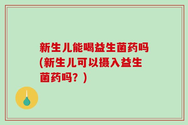 新生儿能喝益生菌药吗(新生儿可以摄入益生菌药吗？)