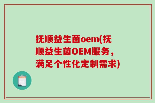 抚顺益生菌oem(抚顺益生菌OEM服务，满足个性化定制需求)