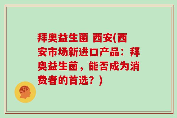 拜奥益生菌 西安(西安市场新进口产品：拜奥益生菌，能否成为消费者的首选？)