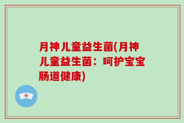 月神儿童益生菌(月神儿童益生菌:呵护宝宝肠道健康) 月神儿童益生菌(月神儿童益生菌:呵护宝宝肠道健康)