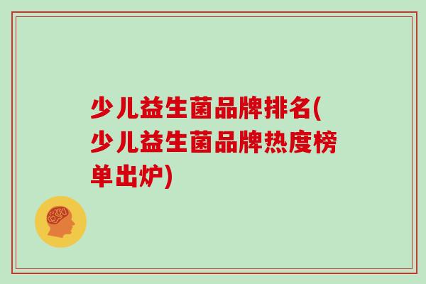 少儿益生菌品牌排名(少儿益生菌品牌热度榜单出炉)