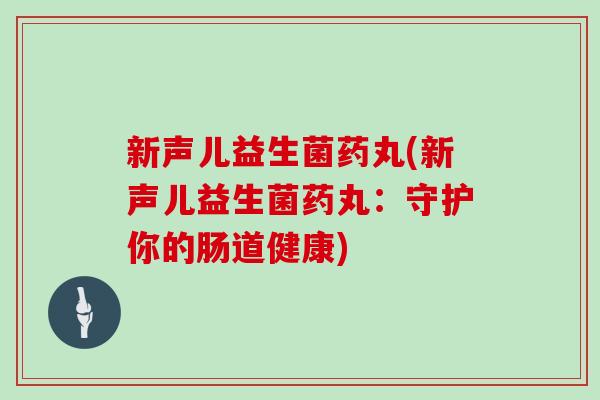 新声儿益生菌药丸(新声儿益生菌药丸：守护你的肠道健康)