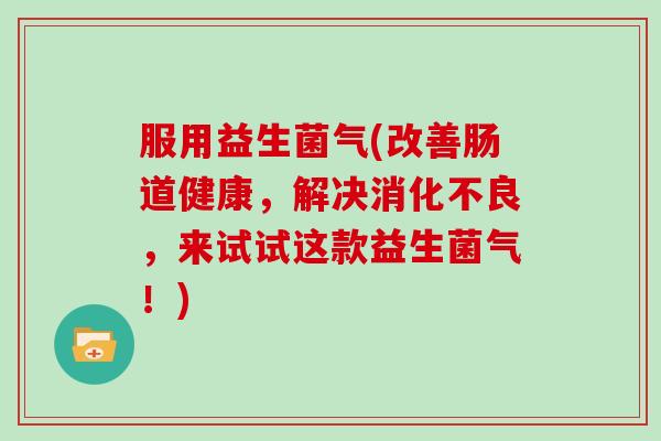 服用益生菌气(改善肠道健康，解决消化不良，来试试这款益生菌气！)