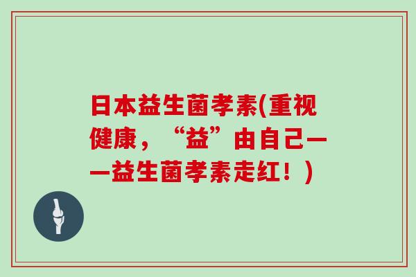 日本益生菌孝素(重视健康，“益”由自己——益生菌孝素走红！)