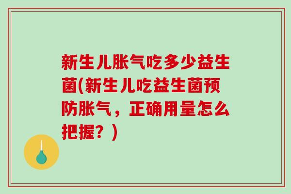 新生儿胀气吃多少益生菌(新生儿吃益生菌预防胀气，正确用量怎么把握？)