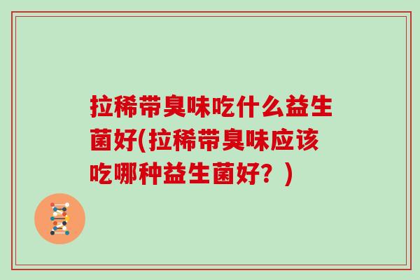 拉稀带臭味吃什么益生菌好(拉稀带臭味应该吃哪种益生菌好？)