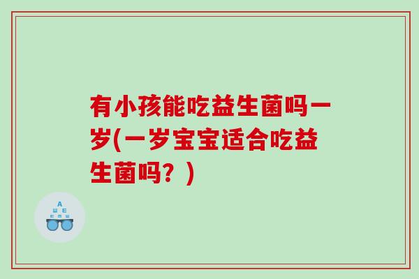 有小孩能吃益生菌吗一岁(一岁宝宝适合吃益生菌吗？)
