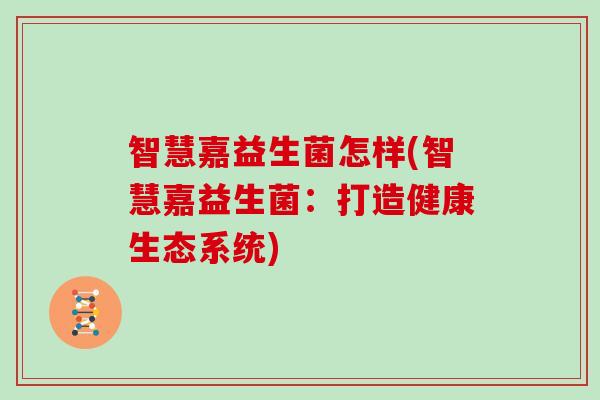 智慧嘉益生菌怎样(智慧嘉益生菌：打造健康生态系统)