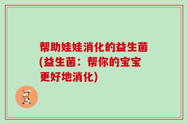 帮助娃娃消化的益生菌(益生菌:帮你的宝宝更好地消化) 帮助娃娃消化的益生菌(益生菌:帮你的宝宝更好地消化)