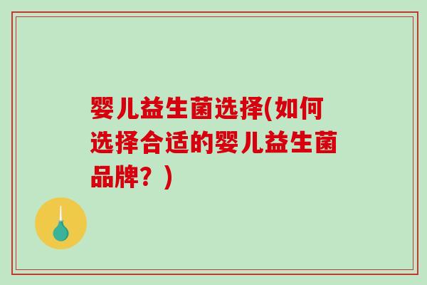 婴儿益生菌选择(如何选择合适的婴儿益生菌品牌?) 婴儿益生菌选择(如何选择合适的婴儿益生菌品牌?)