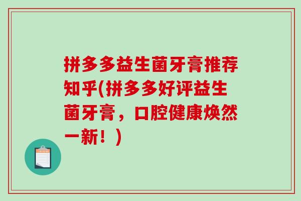 拼多多益生菌牙膏推荐知乎(拼多多好评益生菌牙膏，口腔健康焕然一新！)