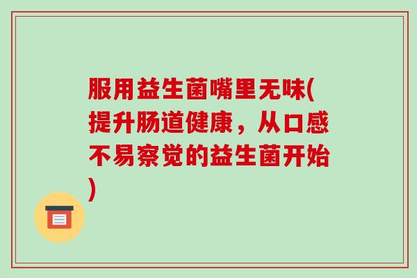 服用益生菌嘴里无味(提升肠道健康,从口感不易察觉的益生菌开始) 服用益生菌嘴里无味(提升肠道健康,从口感不易察觉的益生菌开始)