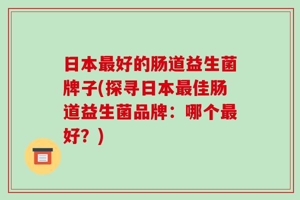 日本好的肠道益生菌牌子(探寻日本佳肠道益生菌品牌:哪个好?) 日本好的肠道益生菌牌子(探寻日本佳肠道益生菌品牌:哪个好?)