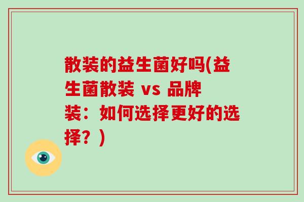 散装的益生菌好吗(益生菌散装 vs 品牌装：如何选择更好的选择？)