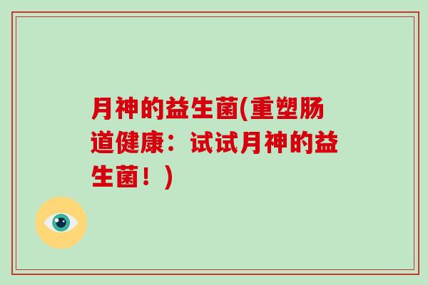 月神的益生菌(重塑肠道健康：试试月神的益生菌！)