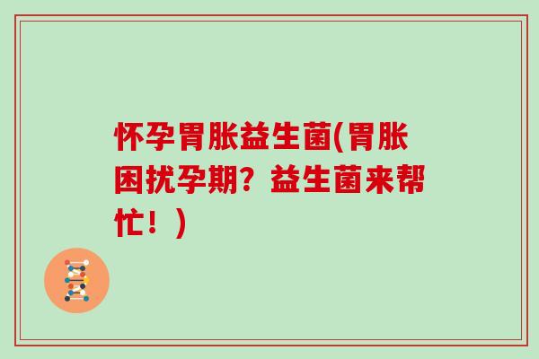 怀孕胃胀益生菌(胃胀困扰孕期?益生菌来帮忙!) 怀孕胃胀益生菌(胃胀困扰孕期?益生菌来帮忙!)