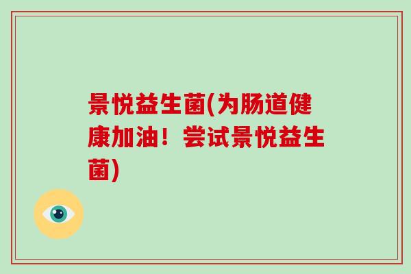 景悦益生菌(为肠道健康加油!尝试景悦益生菌) 景悦益生菌(为肠道健康加油!尝试景悦益生菌)