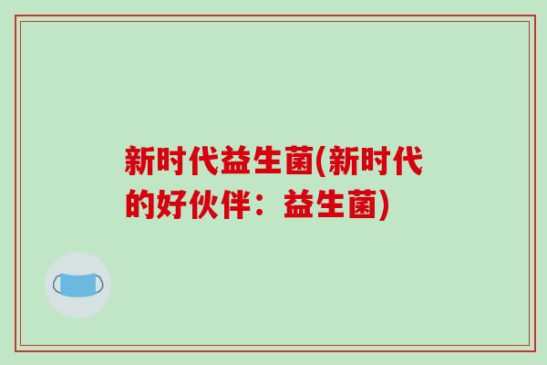 新时代益生菌(新时代的好伙伴：益生菌)