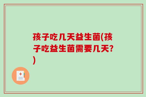 孩子吃几天益生菌(孩子吃益生菌需要几天？)