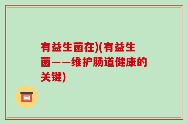 有益生菌在)(有益生菌——维护肠道健康的关键) 有益生菌在)(有益生菌——维护肠道健康的关键)