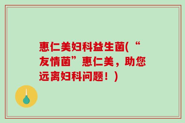 惠仁美益生菌(“友情菌”惠仁美,助您远离问题!) 惠仁美益生菌(“友情菌”惠仁美,助您远离问题!)