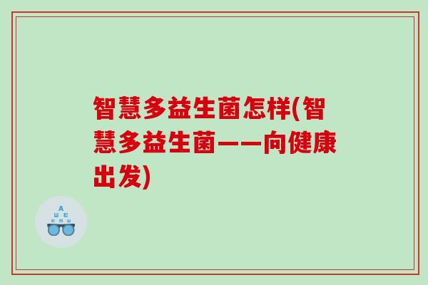智慧多益生菌怎样(智慧多益生菌——向健康出发)