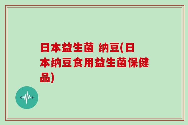日本益生菌 纳豆(日本纳豆食用益生菌保健品)