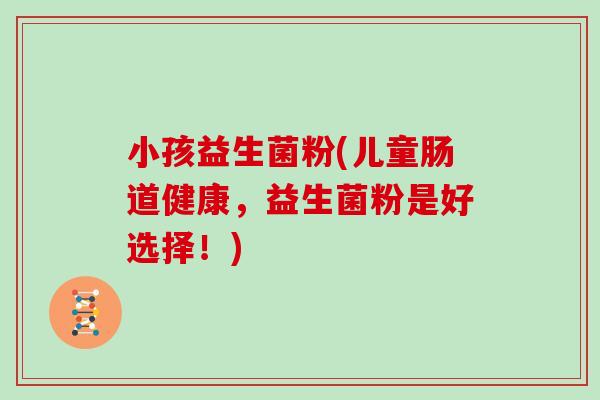 小孩益生菌粉(儿童肠道健康，益生菌粉是好选择！)