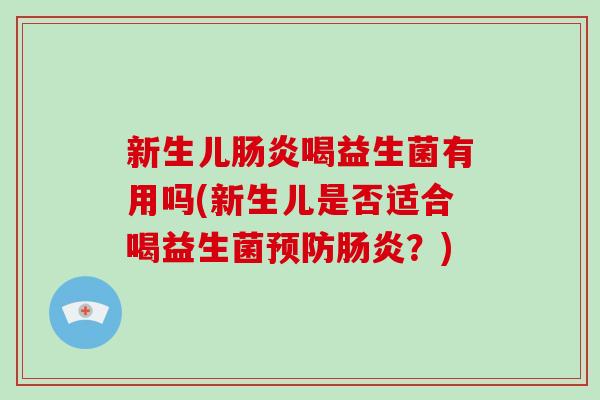 新生儿肠炎喝益生菌有用吗(新生儿是否适合喝益生菌预防肠炎？)