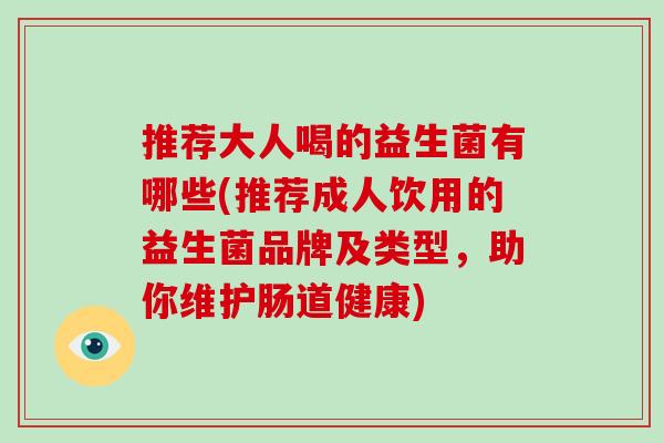 推荐大人喝的益生菌有哪些(推荐成人饮用的益生菌品牌及类型，助你维护肠道健康)