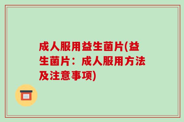 成人服用益生菌片(益生菌片:成人服用方法及注意事项) 成人服用益生菌片(益生菌片:成人服用方法及注意事项)