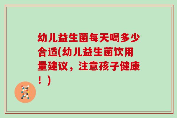幼儿益生菌每天喝多少合适(幼儿益生菌饮用量建议，注意孩子健康！)