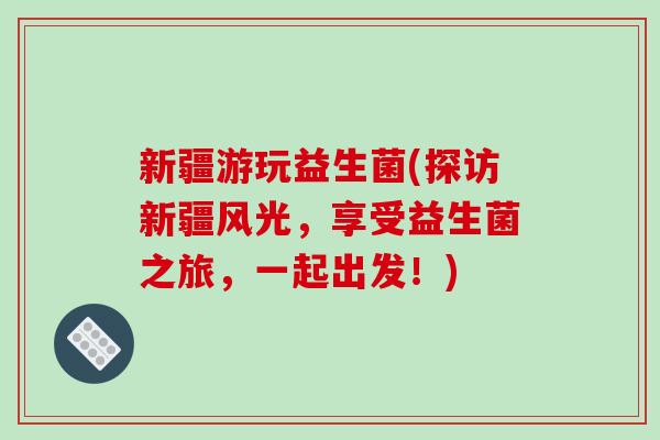 新疆游玩益生菌(探访新疆风光，享受益生菌之旅，一起出发！)